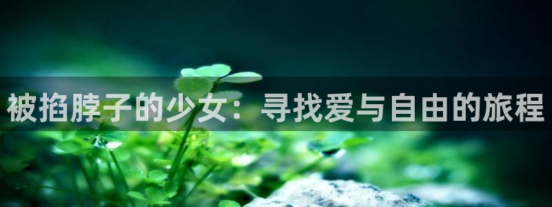 78动漫网页版登录入口：被掐脖子的少女：寻找爱与自由的旅程